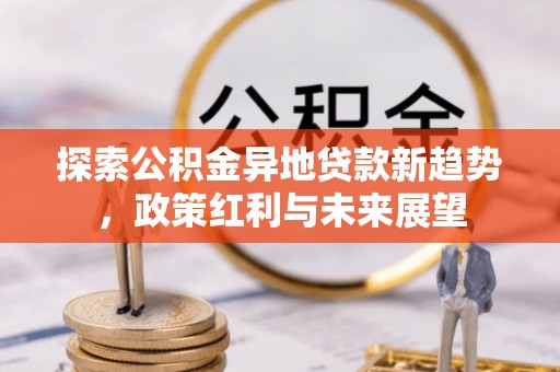 武山探索公积金异地贷款新趋势，政策红利与未来展望