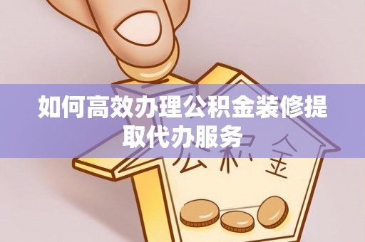 武山如何高效办理公积金装修提取代办服务