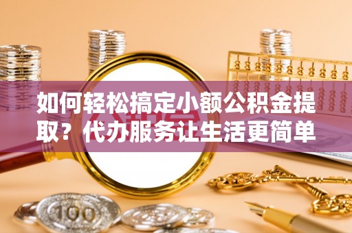 武山如何轻松搞定小额公积金提取？代办服务让生活更简单