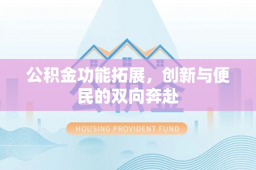 武山公积金功能拓展，创新与便民的双向奔赴
