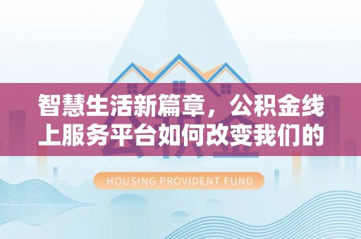 武山智慧生活新篇章，公积金线上服务平台如何改变我们的日常