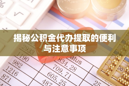 武山揭秘公积金代办提取的便利与注意事项