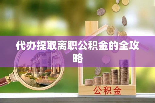 武山代办提取离职公积金的全攻略