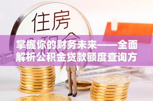 武山掌握你的财务未来——全面解析公积金贷款额度查询方法