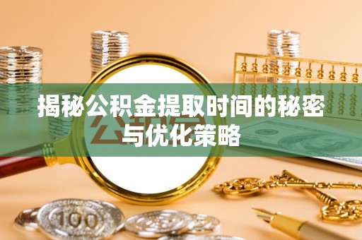 武山揭秘公积金提取时间的秘密与优化策略
