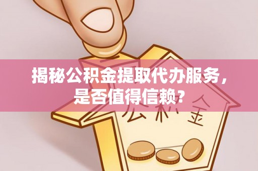 武山揭秘公积金提取代办服务，是否值得信赖？