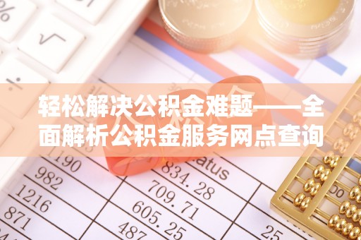 武山轻松解决公积金难题——全面解析公积金服务网点查询技巧