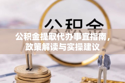 武山公积金提取代办事宜指南，政策解读与实操建议