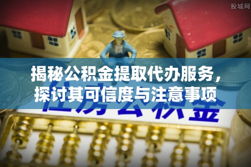 武山揭秘公积金提取代办服务，探讨其可信度与注意事项