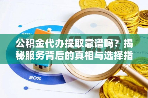武山公积金代办提取靠谱吗？揭秘服务背后的真相与选择指南