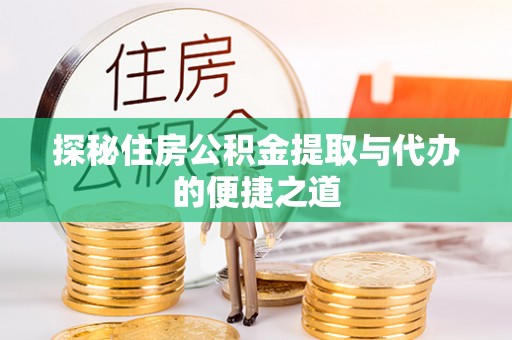 武山探秘住房公积金提取与代办的便捷之道