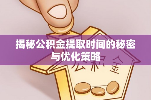 武山揭秘公积金提取时间的秘密与优化策略