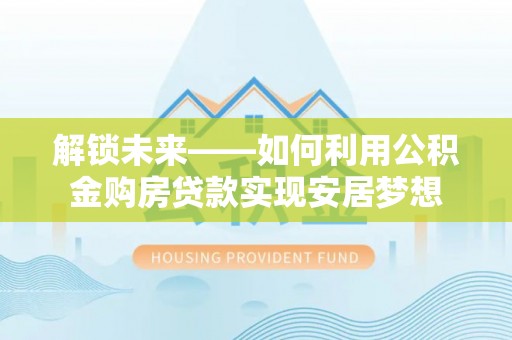 武山解锁未来——如何利用公积金购房贷款实现安居梦想