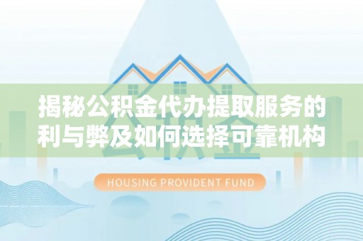 武山揭秘公积金代办提取服务的利与弊及如何选择可靠机构