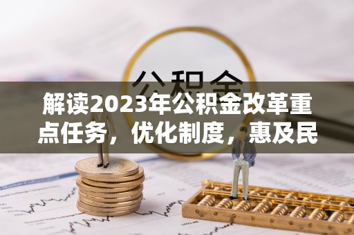 武山解读2023年公积金改革重点任务，优化制度，惠及民生