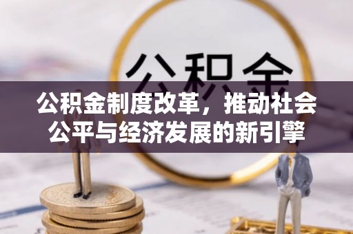 武山公积金制度改革，推动社会公平与经济发展的新引擎