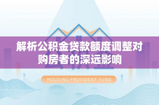 武山解析公积金贷款额度调整对购房者的深远影响
