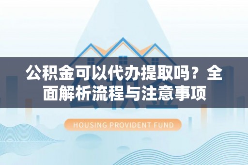 武山公积金可以代办提取吗？全面解析流程与注意事项