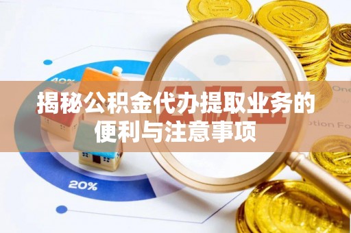 武山揭秘公积金代办提取业务的便利与注意事项