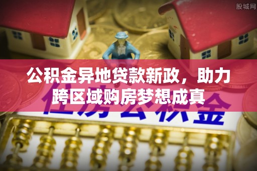 武山公积金异地贷款新政，助力跨区域购房梦想成真