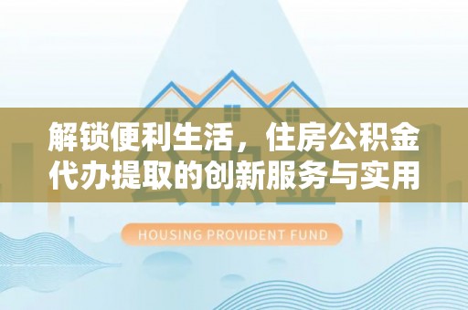 武山解锁便利生活，住房公积金代办提取的创新服务与实用指南