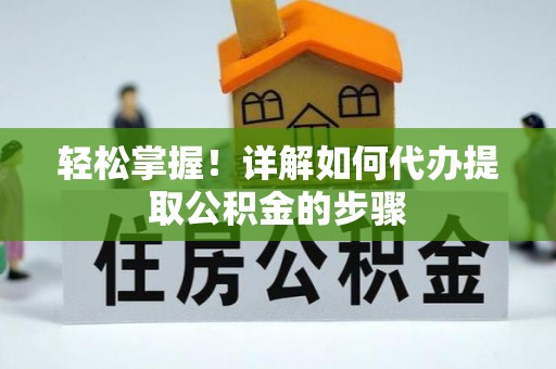 武山轻松掌握！详解如何代办提取公积金的步骤