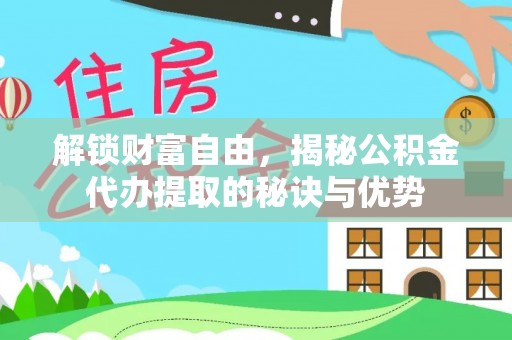 武山解锁财富自由，揭秘公积金代办提取的秘诀与优势