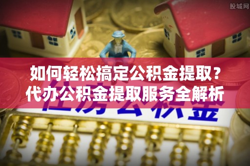 武山如何轻松搞定公积金提取？代办公积金提取服务全解析