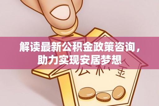 武山解读最新公积金政策咨询，助力实现安居梦想