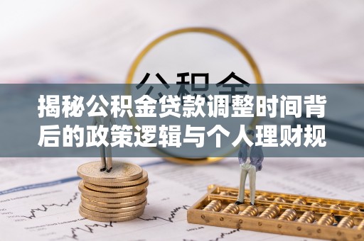 武山揭秘公积金贷款调整时间背后的政策逻辑与个人理财规划