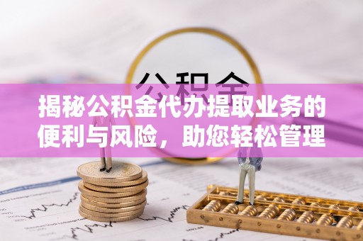 武山揭秘公积金代办提取业务的便利与风险，助您轻松管理个人资金