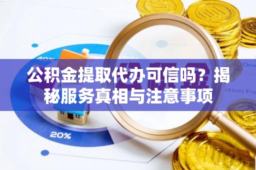 武山公积金提取代办可信吗？揭秘服务真相与注意事项