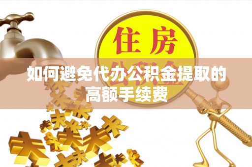 武山如何避免代办公积金提取的高额手续费