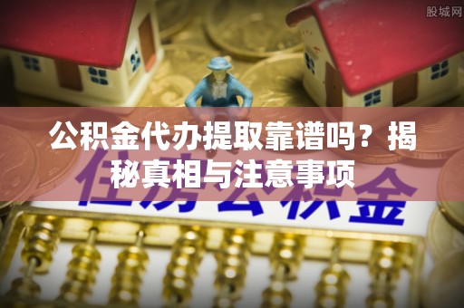 武山公积金代办提取靠谱吗？揭秘真相与注意事项