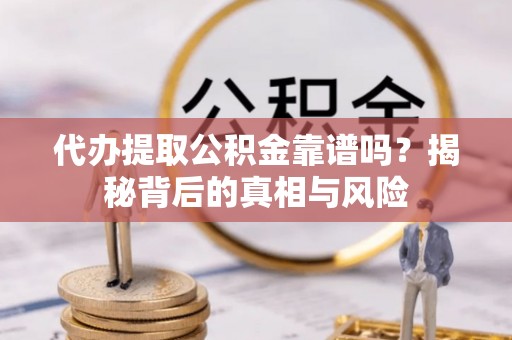 武山代办提取公积金靠谱吗？揭秘背后的真相与风险