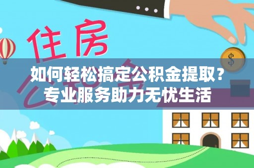 武山如何轻松搞定公积金提取？专业服务助力无忧生活