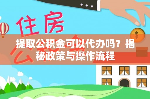 武山提取公积金可以代办吗？揭秘政策与操作流程