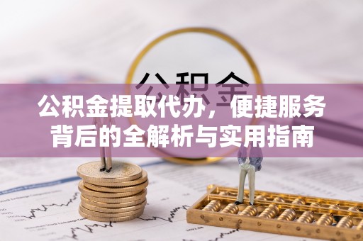 武山公积金提取代办，便捷服务背后的全解析与实用指南