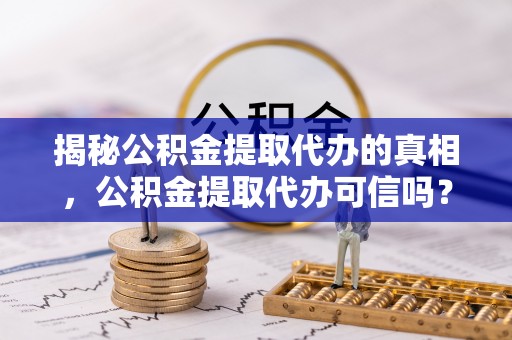 武山揭秘公积金提取代办的真相，公积金提取代办可信吗？