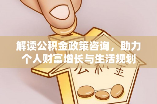 武山解读公积金政策咨询，助力个人财富增长与生活规划