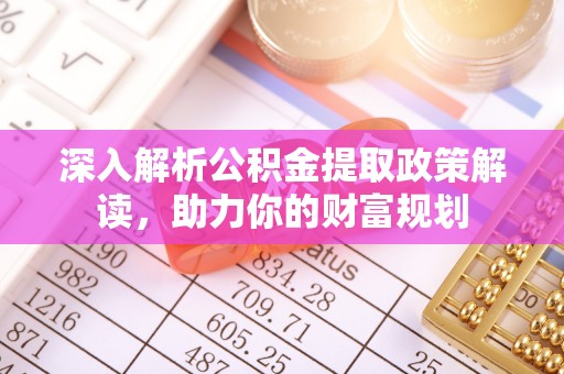 武山深入解析公积金提取政策解读，助力你的财富规划