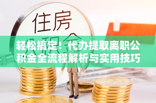 武山轻松搞定！代办提取离职公积金全流程解析与实用技巧