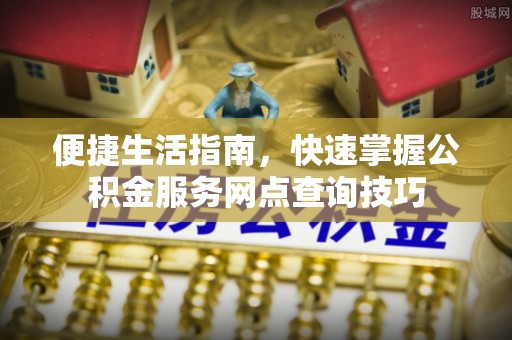 武山便捷生活指南，快速掌握公积金服务网点查询技巧