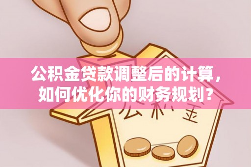 武山公积金贷款调整后的计算，如何优化你的财务规划？
