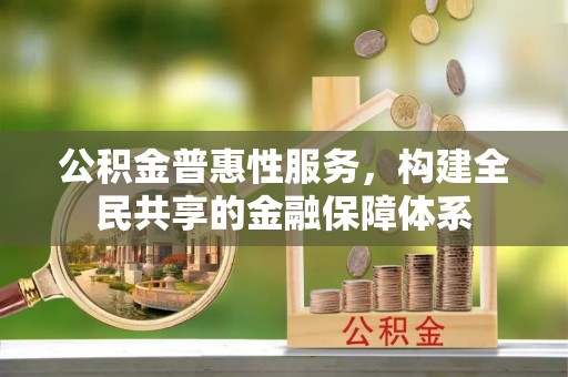 武山公积金普惠性服务，构建全民共享的金融保障体系