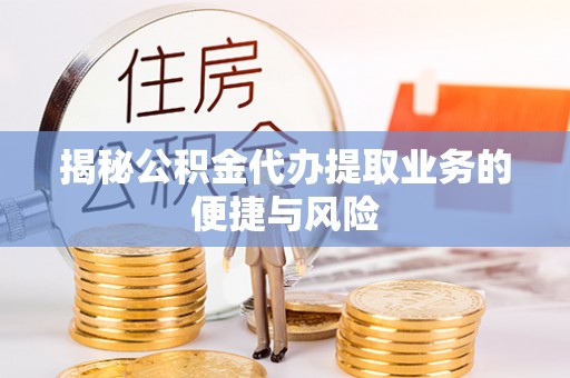 武山揭秘公积金代办提取业务的便捷与风险