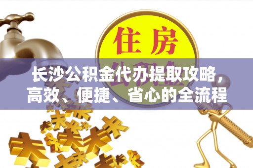 武山长沙公积金代办提取攻略，高效、便捷、省心的全流程解析