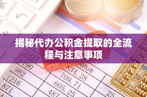 武山揭秘代办公积金提取的全流程与注意事项