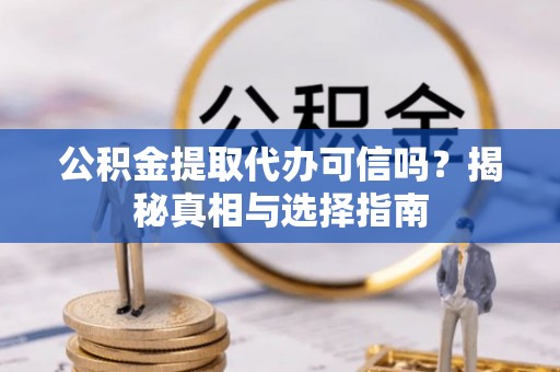 武山公积金提取代办可信吗？揭秘真相与选择指南