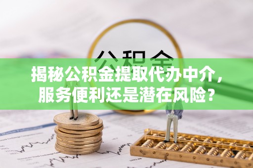 武山揭秘公积金提取代办中介，服务便利还是潜在风险？
